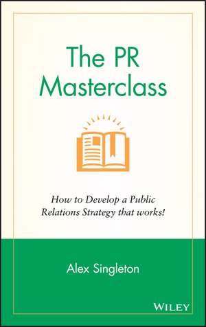 The PR Masterclass - How to Develop a PublicRelations Strategy That Works de Alex Singleton