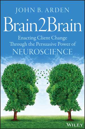 Brain2Brain – Enacting Client Change Through the Persuasive Power of Neuroscience de JB Arden