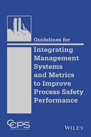 Guidelines for Integrating Management Systems and Metrics to Improve Process Safety Performance de CCPS