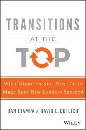 Transitions at the Top – What Organizations Must Do to Make Sure New Leaders Succeed: What Organizations Must Do to Make Sure New Leaders Succeed de D Ciampa