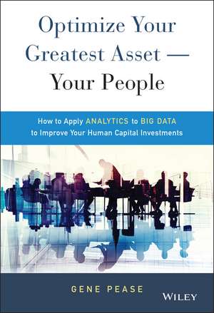 Optimize Your Greatest Asset –– Your People – How to Apply Analytics to Big Data to Improve Your Human Capital Investments de G Pease