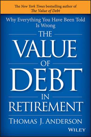 The Value of Debt in Retirement: Why Everything You Have Been Told Is Wrong de Thomas J. Anderson