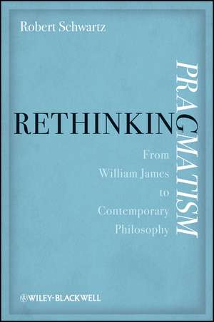 Rethinking Pragmatism – From William James to Contemporary Philosophy de RA Schwartz