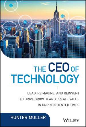 The CEO of Technology – Lead, Reimagine, and Reinvent to Drive Growth and Create Value in Unprecedented Times de H. Muller