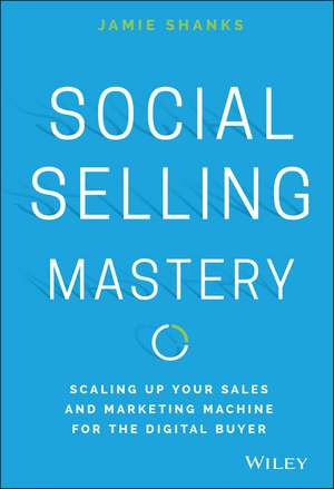 Social Selling Mastery – Scaling Up Your Sales and and Marketing Machine for the Digital Buyer de J Shanks