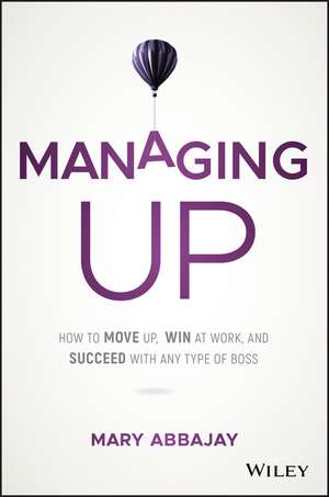 Managing Up – How to Move up, Win at Work, and Succeed with Any Type of Boss de M Abbajay