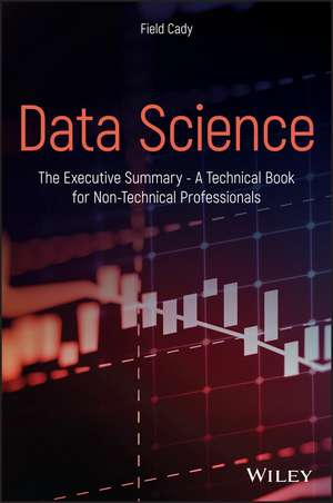 Data Science: The Executive Summary – A Technical Book for Non–Technical Professionals de Field Cady