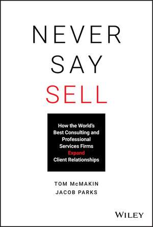 Never Say Sell – How the World′s Best Consulting and Professional Services Firms Expand Client Relationships de T McMakin