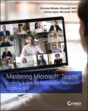 Mastering Microsoft Teams – Creating a Hub for Successful Teamwork in Office 365 de C Wheeler