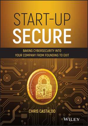 Start–Up Secure: Baking Cybersecurity into Your Company from Founding to Exit de Chris Castaldo