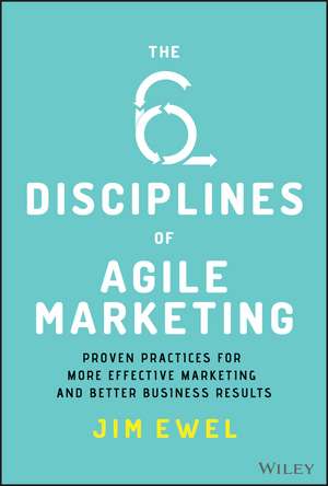 The Six Disciplines of Agile Marketing: Proven Practices for More Effective Marketing and Better Business Results de Jim Ewel