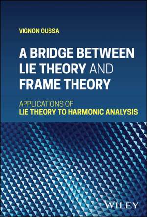 A Bridge Between Lie Theory and Frame Theory: Appl ications of Lie Theory to Harmonic Analysis de Oussa