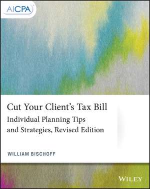 Cut Your Client′s Tax Bill – Individual Planning Tips and Strategies, Revised Edition de W Bischoff