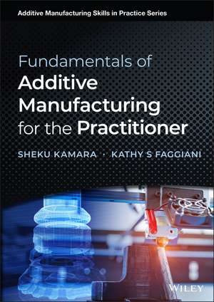 Fundamentals of Additive Manufacturing for the Practitioner de S Kamara