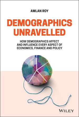 Demographics Unravelled – How demographics affect and influence every aspect of economics, finance and policy de A Roy