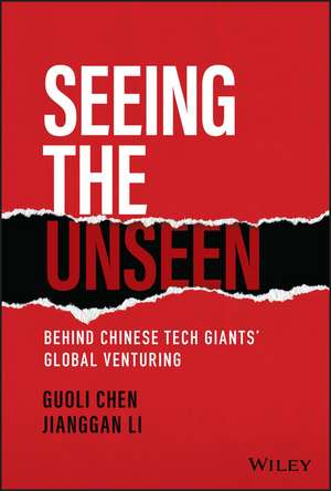 Seeing the Unseen – Behind Chinese Tech Giants′ Global Venturing de G Chen