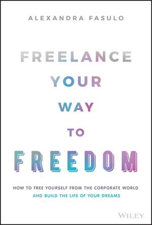 Freelance Your Way to Freedom – How to Free Yourself from the Corporate World and Build the Life of Your Dreams de A Fasulo