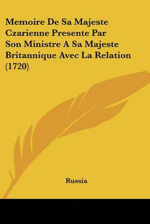 Memoire De Sa Majeste Czarienne Presente Par Son Ministre A Sa Majeste Britannique Avec La Relation (1720) de Russia