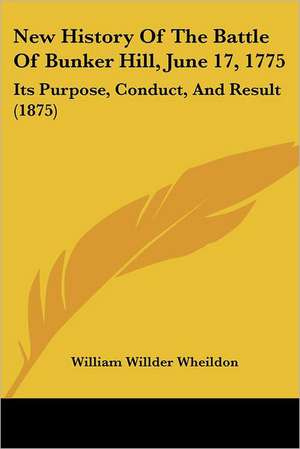 New History Of The Battle Of Bunker Hill, June 17, 1775 de William Willder Wheildon