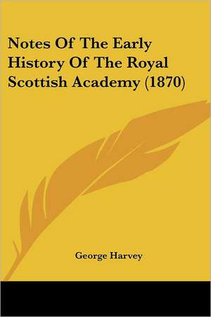 Notes Of The Early History Of The Royal Scottish Academy (1870) de George Harvey