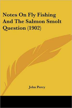 Notes On Fly Fishing And The Salmon Smolt Question (1902) de John Percy