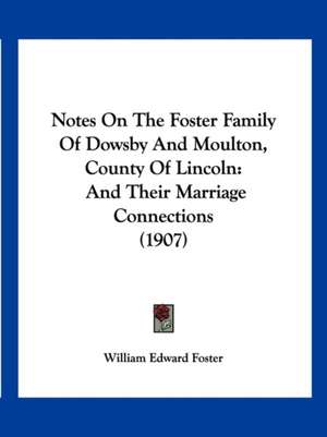 Notes On The Foster Family Of Dowsby And Moulton, County Of Lincoln de William Edward Foster