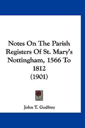 Notes On The Parish Registers Of St. Mary's Nottingham, 1566 To 1812 (1901) de John T. Godfrey