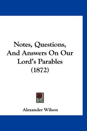 Notes, Questions, And Answers On Our Lord's Parables (1872) de Alexander Wilson