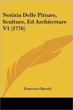 Notizia Delle Pitture, Sculture, Ed Architetture V1 (1776) de Francesco Bartoli