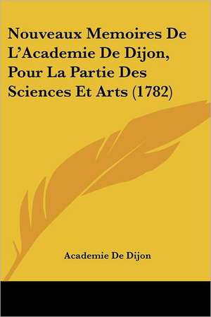 Nouveaux Memoires De L'Academie De Dijon, Pour La Partie Des Sciences Et Arts (1782) de Academie de Dijon