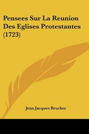 Pensees Sur La Reunion Des Eglises Protestantes (1723) de Jean Jacques Brucker