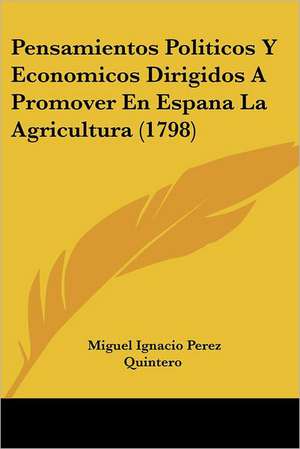 Pensamientos Politicos Y Economicos Dirigidos A Promover En Espana La Agricultura (1798) de Miguel Ignacio Perez Quintero