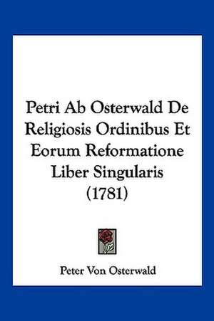 Petri Ab Osterwald De Religiosis Ordinibus Et Eorum Reformatione Liber Singularis (1781) de Peter Von Osterwald