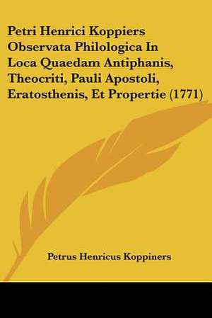 Petri Henrici Koppiers Observata Philologica In Loca Quaedam Antiphanis, Theocriti, Pauli Apostoli, Eratosthenis, Et Propertie (1771) de Petrus Henricus Koppiners