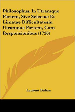 Philosophus, In Utramque Partem, Sive Selectae Et Limatae Difficultatesin Utramque Partem, Cum Responsionibus (1726) de Laurent Duhan