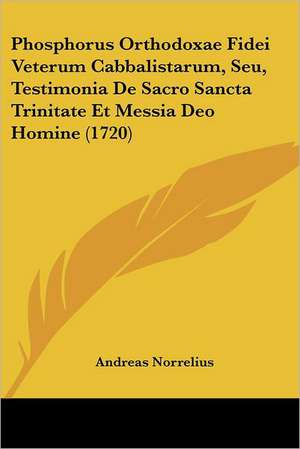 Phosphorus Orthodoxae Fidei Veterum Cabbalistarum, Seu, Testimonia De Sacro Sancta Trinitate Et Messia Deo Homine (1720) de Andreas Norrelius