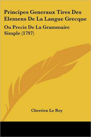 Principes Generaux Tires Des Elemens De La Langue Grecque de Chretien Le Roy