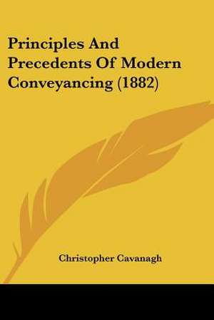 Principles And Precedents Of Modern Conveyancing (1882) de Christopher Cavanagh