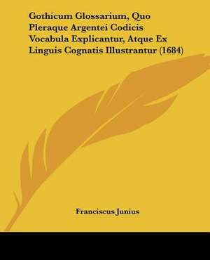 Gothicum Glossarium, Quo Pleraque Argentei Codicis Vocabula Explicantur, Atque Ex Linguis Cognatis Illustrantur (1684) de Franciscus Junius