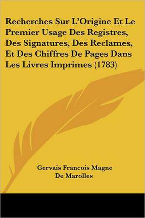 Recherches Sur L'Origine Et Le Premier Usage Des Registres, Des Signatures, Des Reclames, Et Des Chiffres De Pages Dans Les Livres Imprimes (1783) de Gervais Francois Magne De Marolles