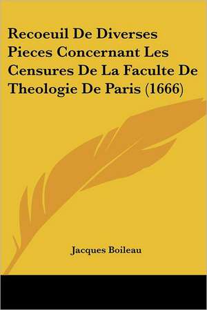 Recoeuil De Diverses Pieces Concernant Les Censures De La Faculte De Theologie De Paris (1666) de Jacques Boileau