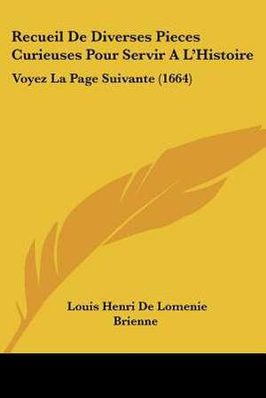 Recueil De Diverses Pieces Curieuses Pour Servir A L'Histoire de Louis Henri De Lomenie Brienne