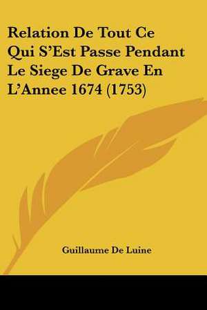 Relation De Tout Ce Qui S'Est Passe Pendant Le Siege De Grave En L'Annee 1674 (1753) de Guillaume De Luine