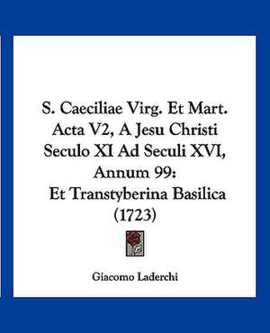 S. Caeciliae Virg. Et Mart. Acta V2, A Jesu Christi Seculo XI Ad Seculi XVI, Annum 99 de Giacomo Laderchi