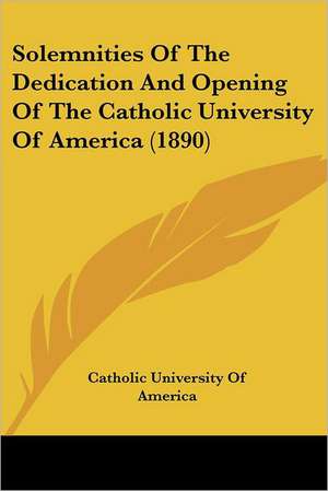 Solemnities Of The Dedication And Opening Of The Catholic University Of America (1890) de Catholic University Of America