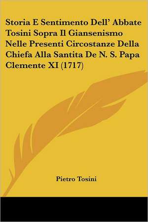 Storia E Sentimento Dell' Abbate Tosini Sopra Il Giansenismo Nelle Presenti Circostanze Della Chiefa Alla Santita De N. S. Papa Clemente XI (1717) de Pietro Tosini