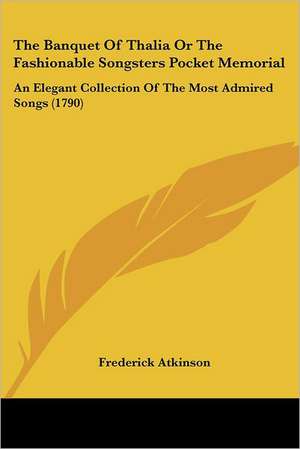 The Banquet Of Thalia Or The Fashionable Songsters Pocket Memorial de Frederick Atkinson