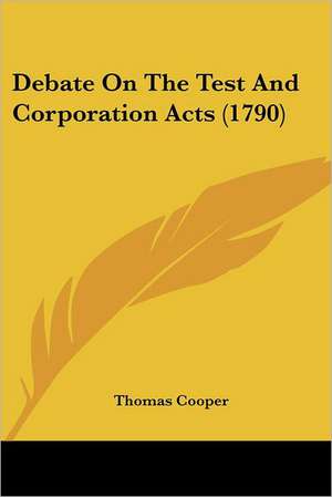 Debate On The Test And Corporation Acts (1790) de Thomas Cooper