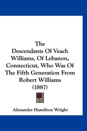 The Descendants Of Veach Williams, Of Lebanon, Connecticut, Who Was Of The Fifth Generation From Robert Williams (1887) de Alexander Hamilton Wright