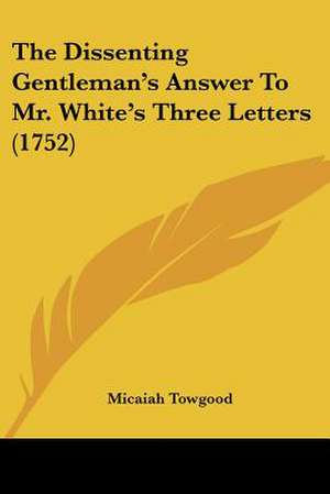 The Dissenting Gentleman's Answer To Mr. White's Three Letters (1752) de Micaiah Towgood